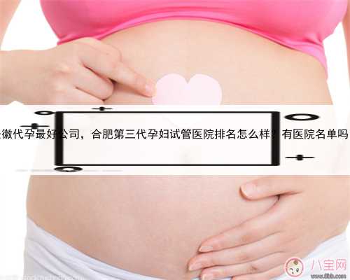 安徽代孕最好公司，合肥第三代孕妇试管医院排名怎么样？有医院名单吗？